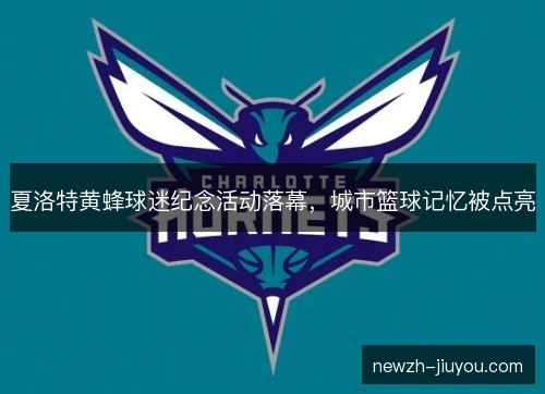 夏洛特黄蜂球迷纪念活动落幕，城市篮球记忆被点亮