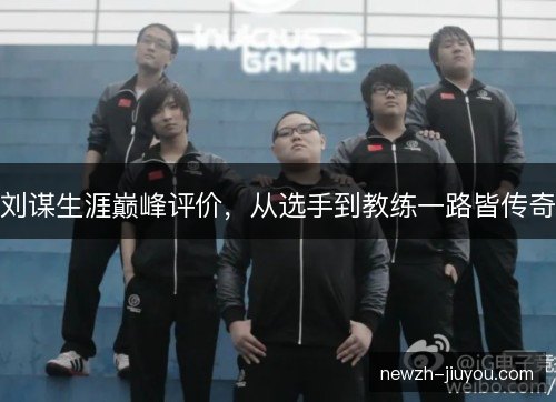 刘谋生涯巅峰评价，从选手到教练一路皆传奇