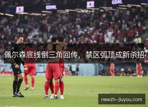佩尔森底线倒三角回传，禁区弧顶成新杀招
