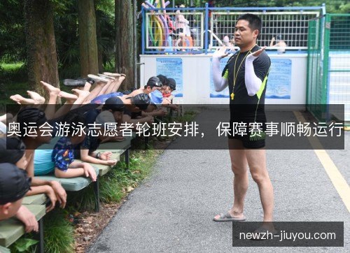 奥运会游泳志愿者轮班安排,保障赛事顺畅运行 奥运会游泳志愿者轮班安排,保障赛事顺畅运行