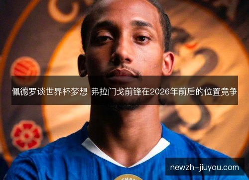 佩德罗谈世界杯梦想 弗拉门戈前锋在2026年前后的位置竞争